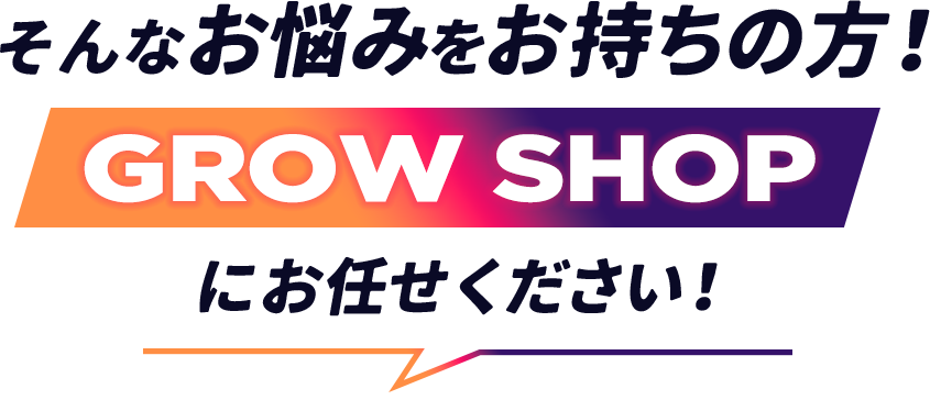 そんなお悩みをお持ちの方！GROW SHOPにお任せください！