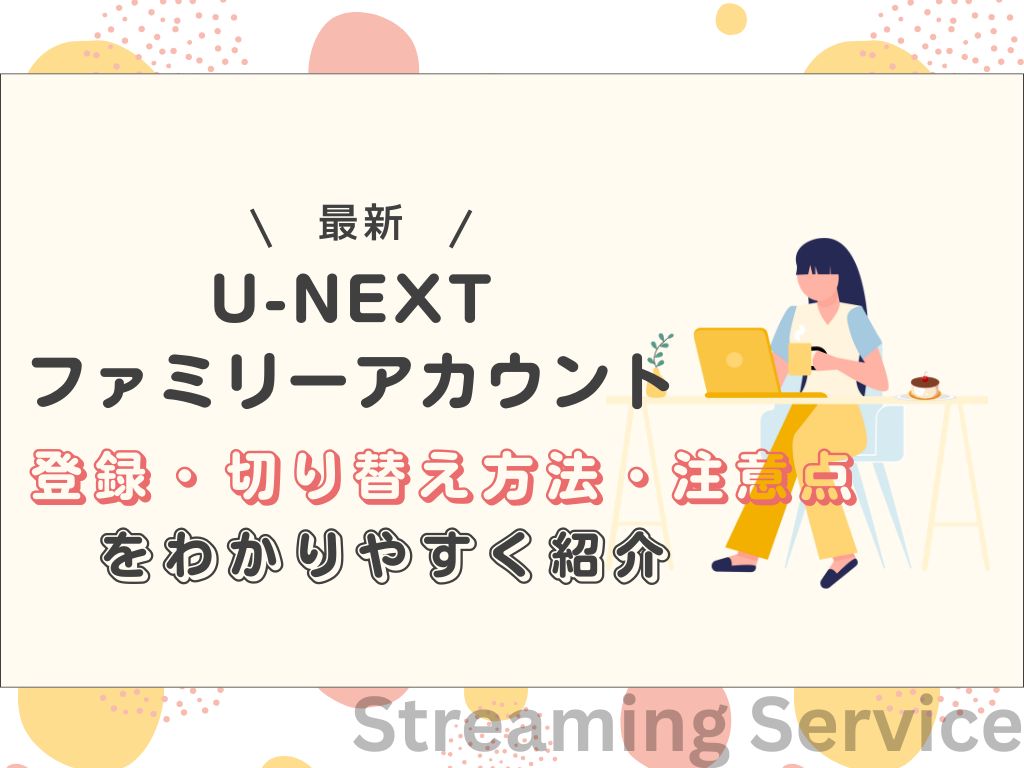 U-NEXTファミリーアカウント｜登録・切り替え方法と注意点を分かりやすく解説！