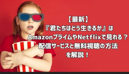 【最新】『君たちはどう生きるか』はAmazonプライムやNetflixで見れる？配信サービスと無料視聴の方法を解説！