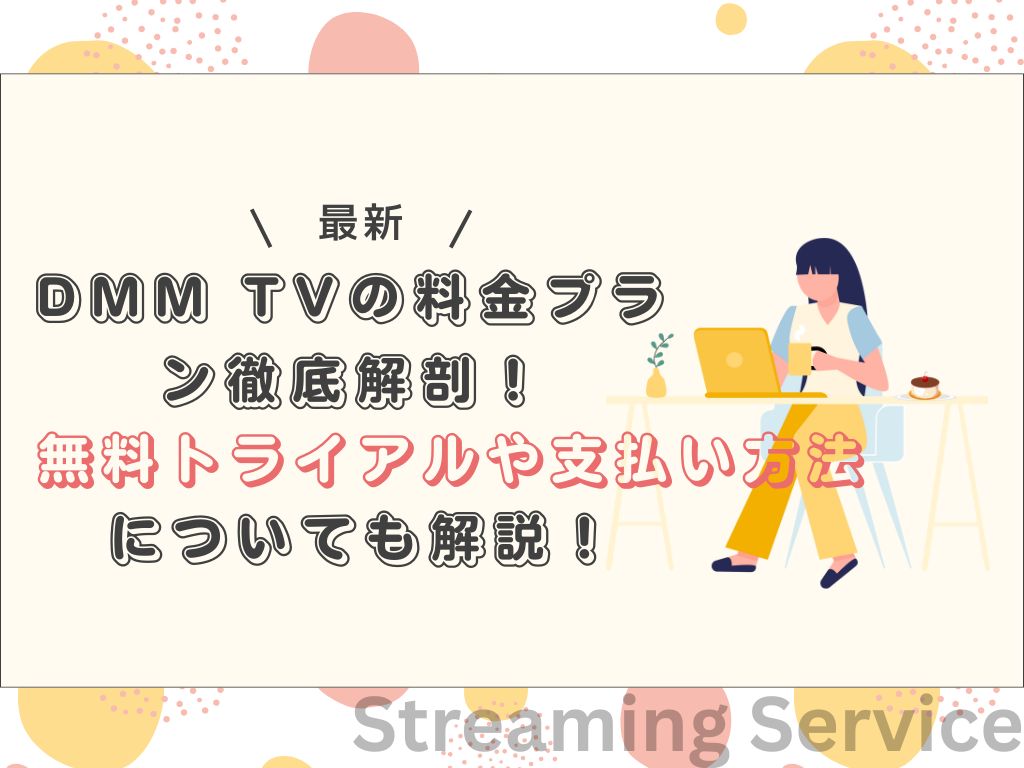 最新】DMM TVの料金プラン徹底解剖！無料トライアルや支払い方法についても解説！