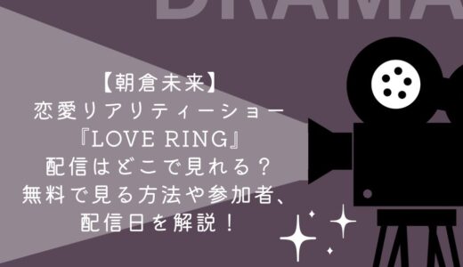 【朝倉未来】恋愛リアリティーショー『LOVE RING』配信はどこで見れる？無料で見る方法や参加者、配信日を解説！