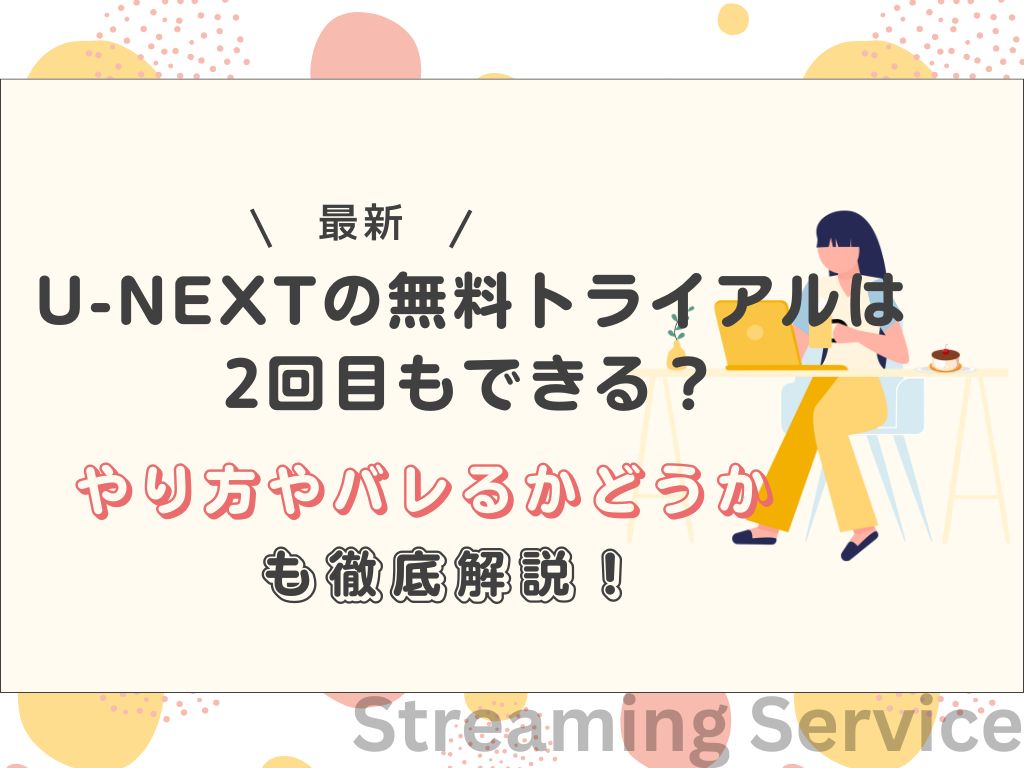 U-NEXTの無料トライアルは2回目もできる？やり方やバレるかどうかも徹底解説！