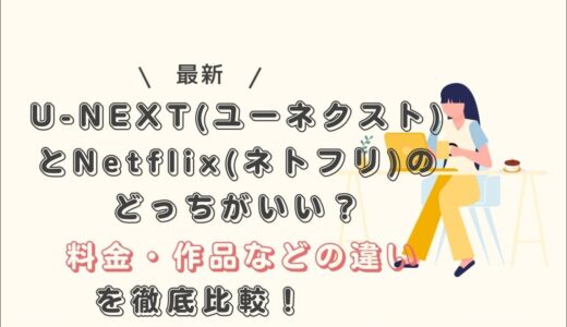 U-NEXT(ユーネクスト)とNetflix(ネトフリ)のどっちがいい？料金・作品などの違いを徹底比較！