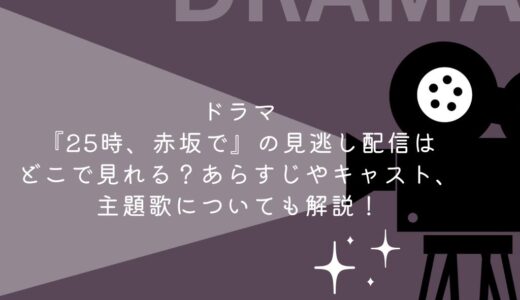 ドラマ『25時、赤坂で』の見逃し配信はどこで見れる？あらすじやキャスト、主題歌についても解説！