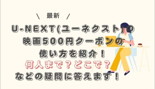 U-NEXT(ユーネクスト)の映画500円クーポンの使い方を紹介！何人まで？どこで？などの疑問に答えます！