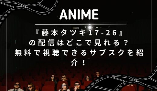 『藤本タツキ17-26』の配信はどこで見れる？無料で視聴できるサブスクを紹介！