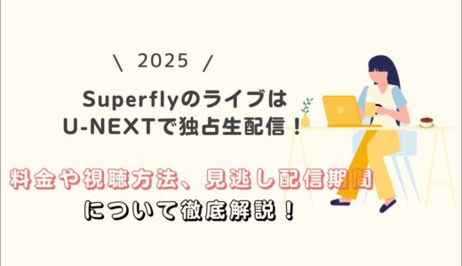 【2025】SuperflyのライブはU-NEXTで独占生配信！料金や視聴方法、見逃し配信期間について徹底解説！