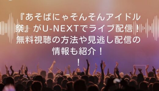 『あそばにゃそんそんアイドル祭』がU-NEXTでライブ配信！無料視聴の方法や見逃し配信の情報も紹介！
