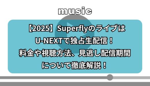 【2025】SuperflyのライブはU-NEXTで独占生配信！料金や視聴方法、見逃し配信期間について徹底解説！
