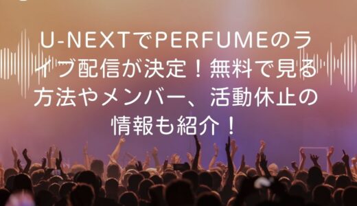 U-NEXTでPerfumeのライブ配信が決定！無料で見る方法やメンバー、活動休止の情報も紹介！