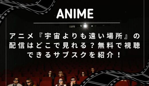 アニメ『宇宙よりも遠い場所』の配信はどこで見れる？無料で視聴できるサブスクを紹介！